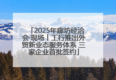 2025年廊坊经洽会·现场丨工行推出外贸新业态服务体系 三家企业首批签约