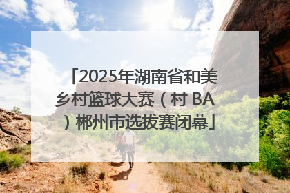2025年湖南省和美乡村篮球大赛（村 BA）郴州市选拔赛闭幕