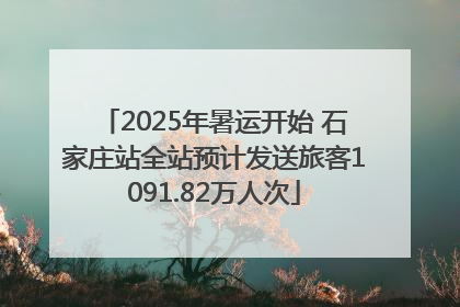 2025年暑运开始 石家庄站全站预计发送旅客1091.82万人次