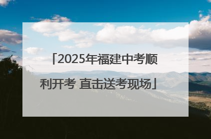 2025年福建中考顺利开考 直击送考现场
