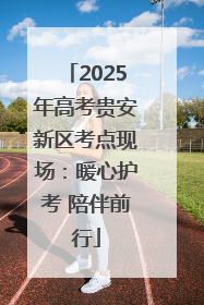 2025年高考贵安新区考点现场：暖心护考 陪伴前行