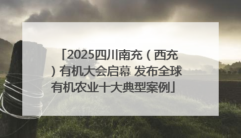 2025四川南充（西充）有机大会启幕 发布全球有机农业十大典型案例