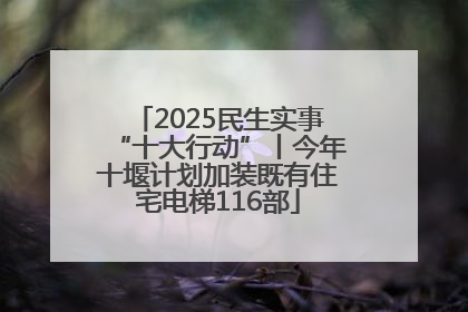 2025民生实事“十大行动”丨今年十堰计划加装既有住宅电梯116部