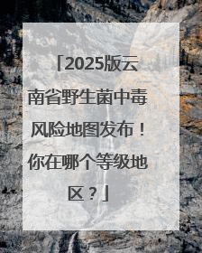 2025版云南省野生菌中毒风险地图发布！你在哪个等级地区？