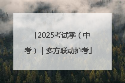 2025考试季（中考）｜多方联动护考