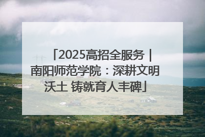 2025高招全服务｜南阳师范学院：深耕文明沃土 铸就育人丰碑