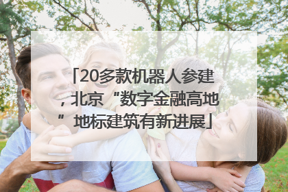 20多款机器人参建，北京“数字金融高地”地标建筑有新进展