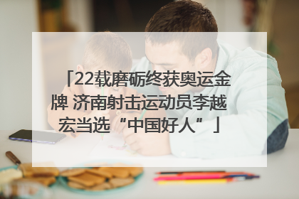 22载磨砺终获奥运金牌 济南射击运动员李越宏当选“中国好人”