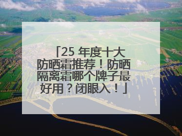 25 年度十大防晒霜推荐！防晒隔离霜哪个牌子最好用？闭眼入！
