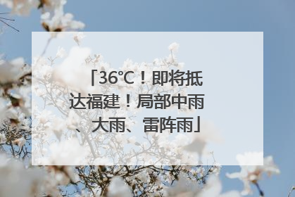 36℃！即将抵达福建！局部中雨、大雨、雷阵雨