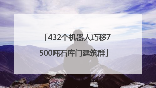 432个机器人巧移7500吨石库门建筑群