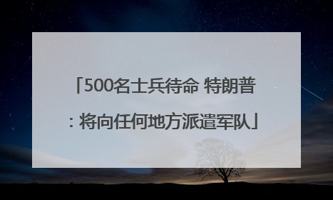 500名士兵待命 特朗普：将向任何地方派遣军队