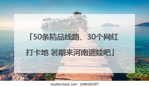 50条精品线路、30个网红打卡地 暑期来河南遛娃吧