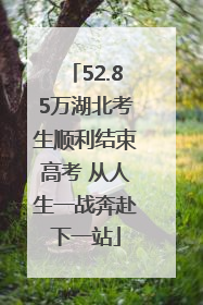 52.85万湖北考生顺利结束高考 从人生一战奔赴下一站