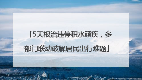 5天根治违停积水顽疾，多部门联动破解居民出行难题