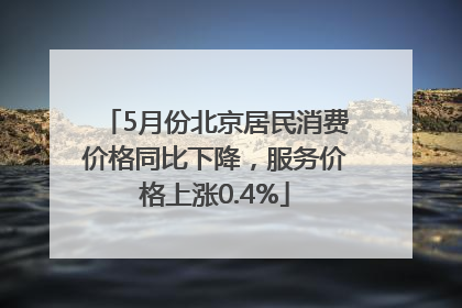5月份北京居民消费价格同比下降，服务价格上涨0.4%