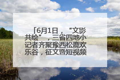 6月1日，“文影共绘”，三省四地小记者齐聚豫西松鹿欢乐谷，征文暨短视频大赛精彩启幕！