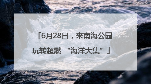 6月28日，来南海公园玩转超燃 “海洋大集”