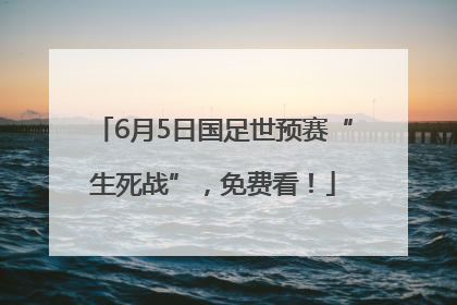 6月5日国足世预赛“生死战”，免费看！
