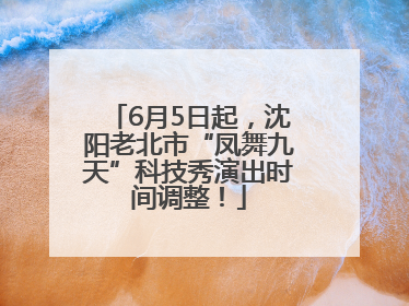 6月5日起，沈阳老北市“凤舞九天”科技秀演出时间调整！