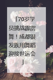 70岁学员挑战霹雳舞！成都银发族用舞蹈迎接世运会