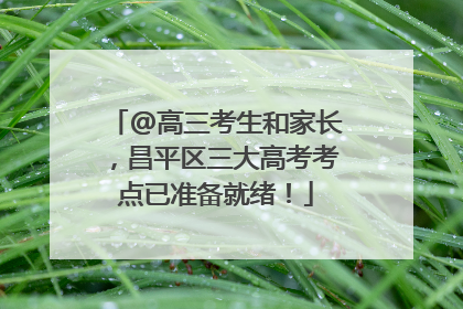 @高三考生和家长，昌平区三大高考考点已准备就绪！