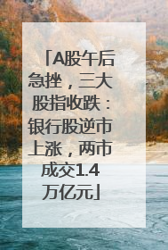 A股午后急挫，三大股指收跌：银行股逆市上涨，两市成交1.4万亿元