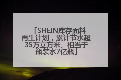 SHEIN库存面料再生计划，累计节水超35万立方米、相当于瓶装水7亿瓶