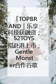 TOPBRAND｜乐享科技获融资；52TOYS拟赴港上市；Gentle Monster合作谷歌；Valentino传播官离职