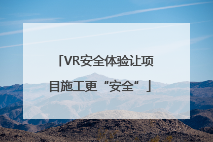 VR安全体验让项目施工更“安全”