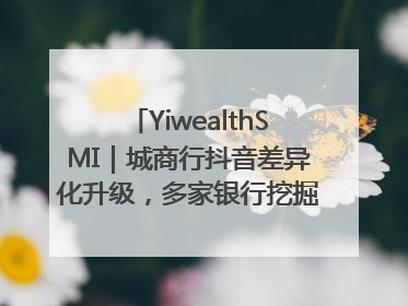 YiwealthSMI｜城商行抖音差异化升级，多家银行挖掘自身特色出圈！